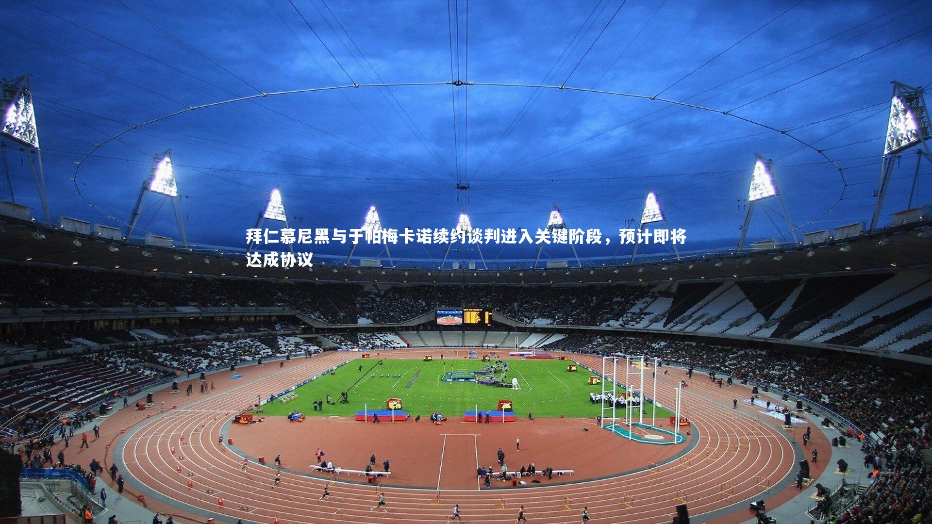 拜仁慕尼黑与于帕梅卡诺续约谈判进入关键阶段，预计即将达成协议