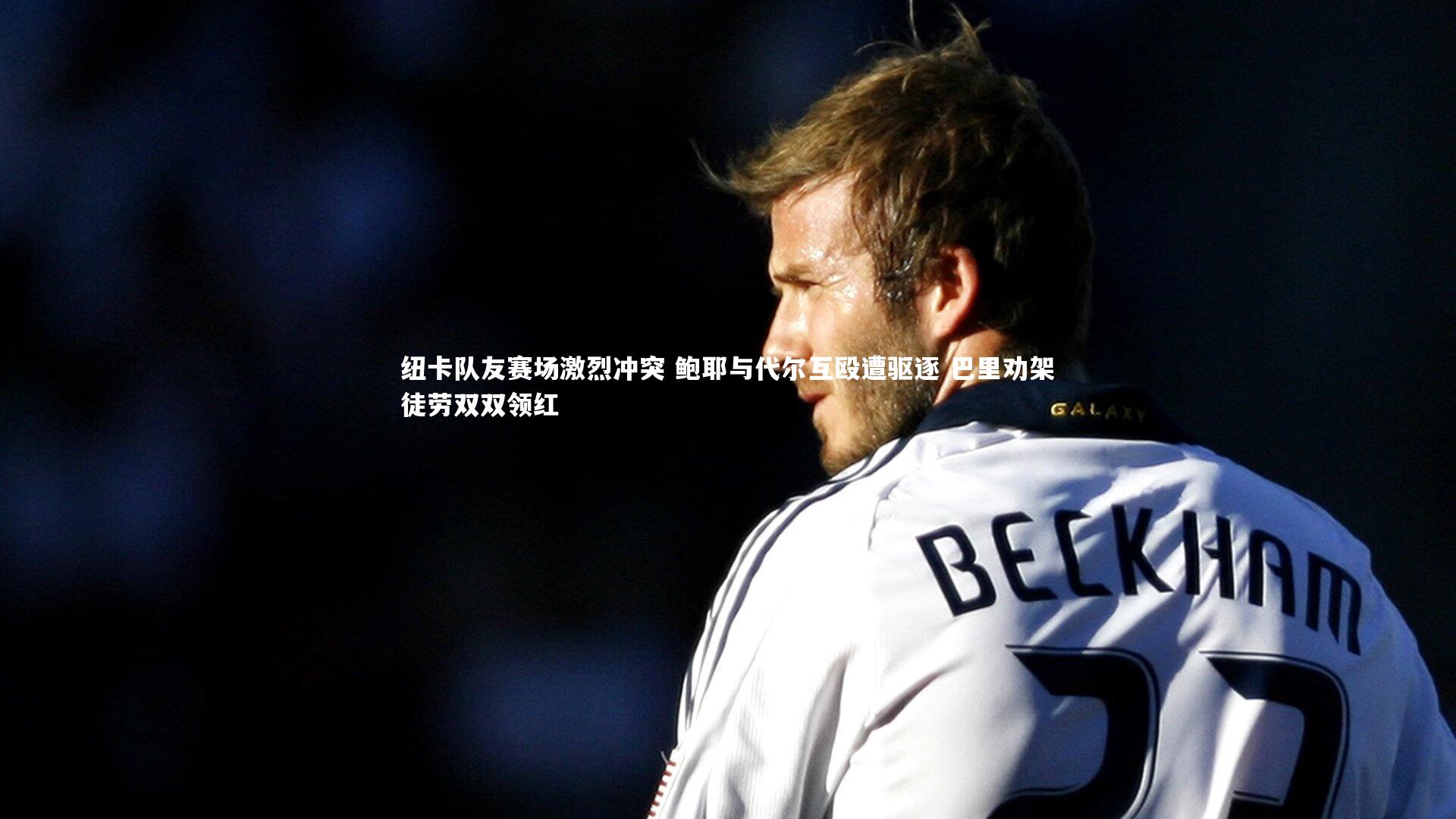 纽卡队友赛场激烈冲突 鲍耶与代尔互殴遭驱逐 巴里劝架徒劳双双领红