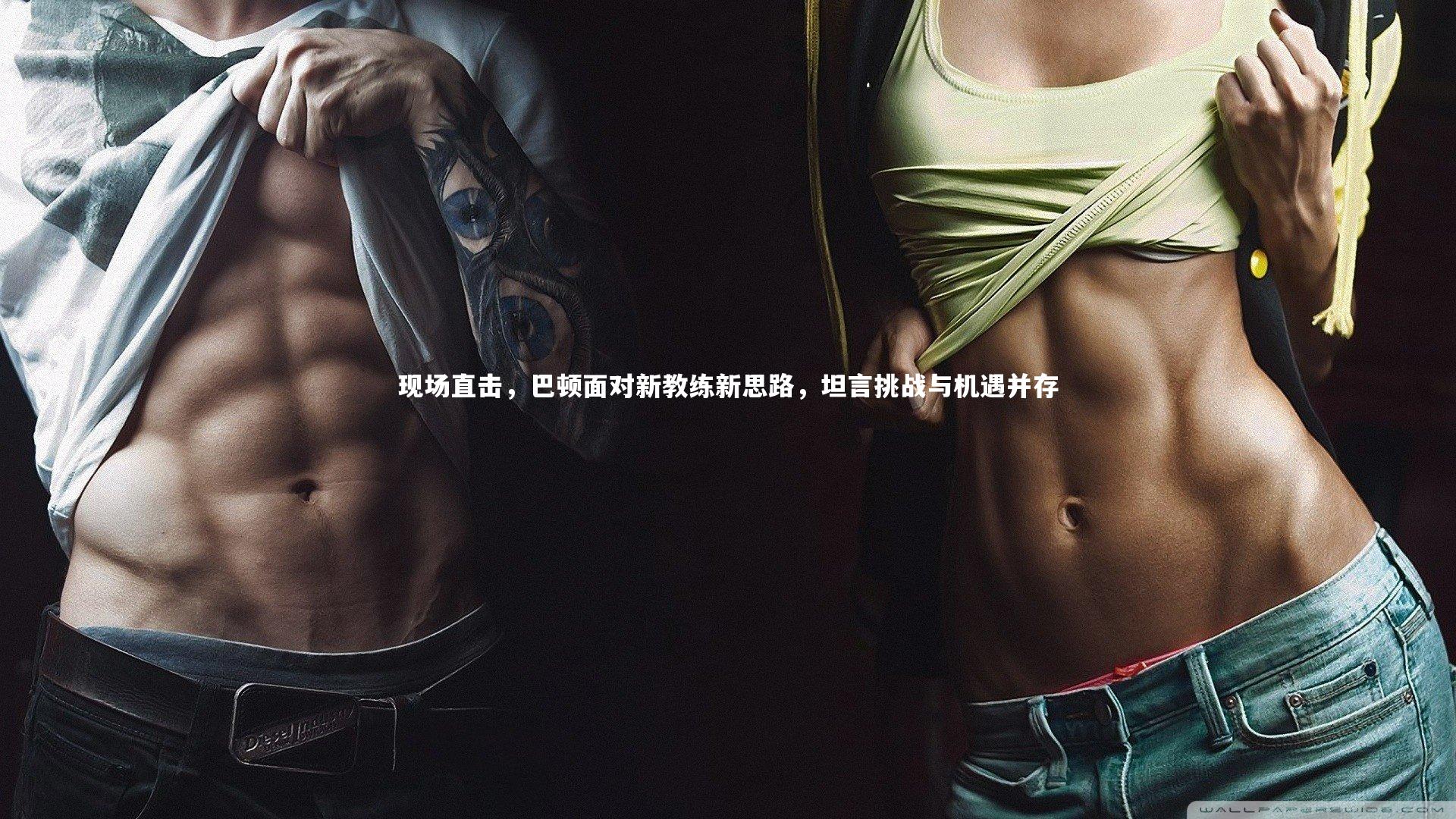 现场直击，巴顿面对新教练新思路，坦言挑战与机遇并存