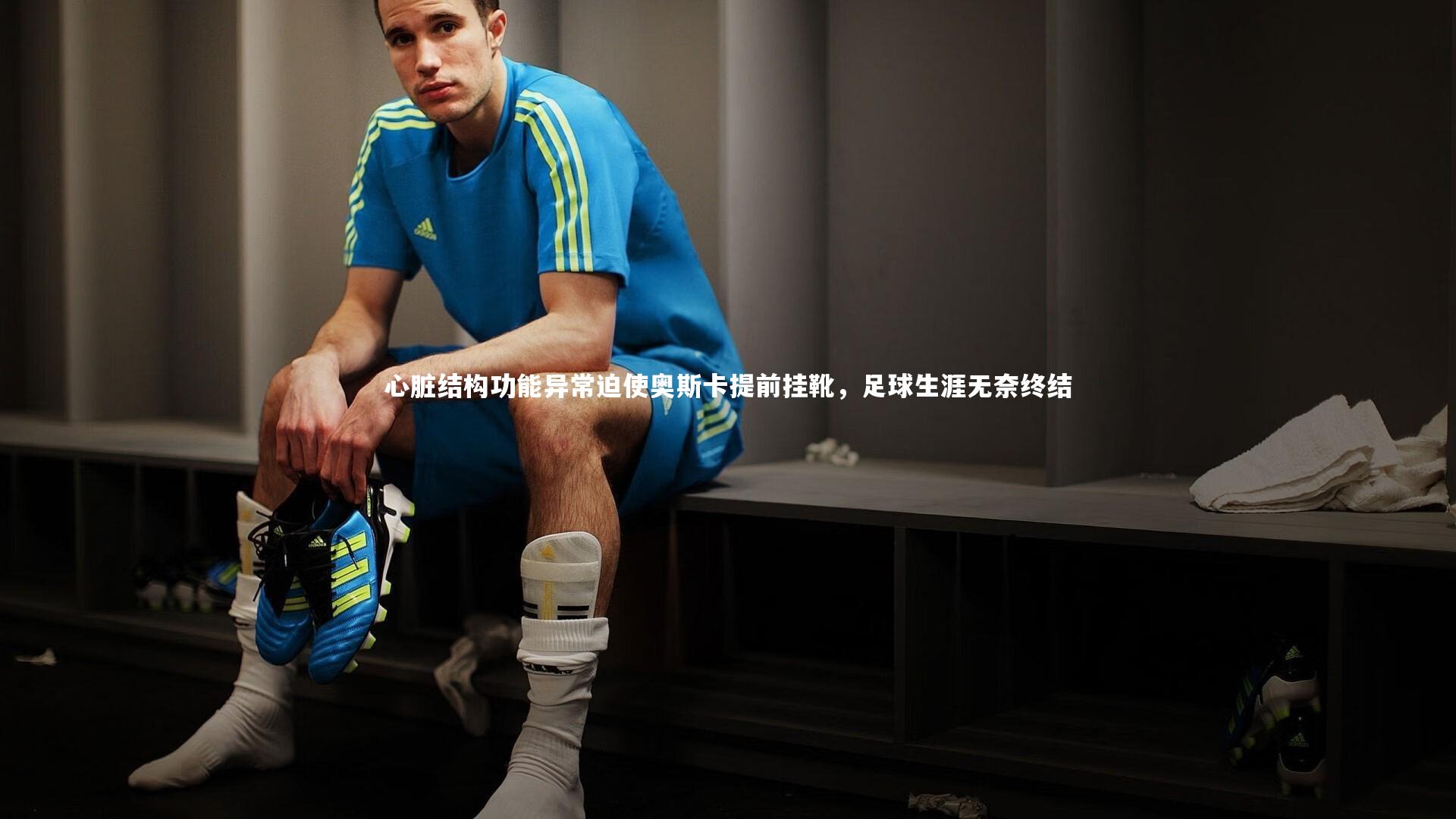 心脏结构功能异常迫使奥斯卡提前挂靴，足球生涯无奈终结